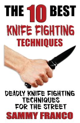 The 10 Best Knife Fighting Techniques: Deadly Knife Fighting Techniques for the Street - Sammy Franco
