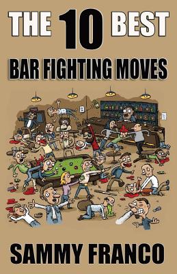 The 10 Best Bar Fighting Moves: Down and Dirty Fighting Techniques to Save Your Ass When Things Get Ugly - Sammy Franco