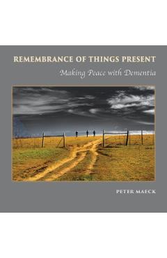 Remembrance of Things Present: Making Peace with Dementia - Peter Maeck