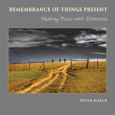Remembrance of Things Present: Making Peace with Dementia - Peter Maeck