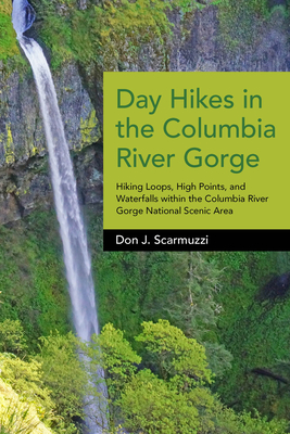 Day Hikes in the Columbia River Gorge: Hiking Loops, High Points, and Waterfalls Within the Columbia River Gorge National Scenic Area - Don J. Scarmuzzi