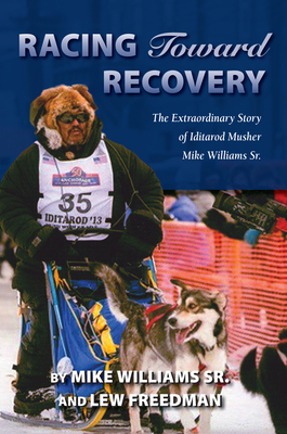 Racing Toward Recovery: The Extraordinary Story of Alaska Musher Mike Williams Sr. - Mike Williams