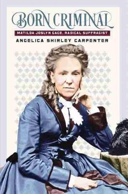 Born Criminal: Matilda Joslyn Gage, Radical Suffragist - Angelica Shirley Carpenter