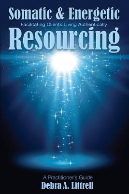 Somatic & Energetic Resourcing: Facilitating Clients Living Authentically - Debra A. Littrell