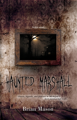 Haunted Marshall: Ghosts, legends and folklore in Michigan's most paranormal town - Brian Mason