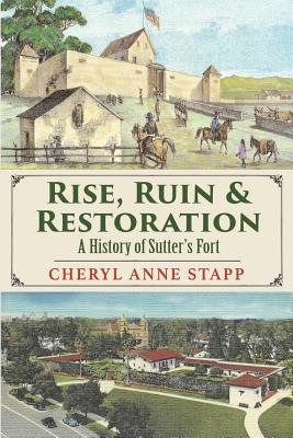 Rise, Ruin & Restoration: A History of Sutter's Fort - Cheryl Anne Stapp