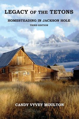 Legacy of the Tetons: Homesteading in Jackson Hole - Candy Vyvey Moulton