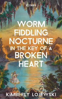 Worm Fiddling Nocturne in the Key of a Broken Heart - Kimberly Lojewski