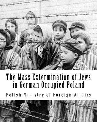 The Mass Extermination of Jews in German Occupied Poland: Note Addressed to the Governments of the United Nations on December 10th, 1942, and Other Do - Aleksandra Miesak Rohde