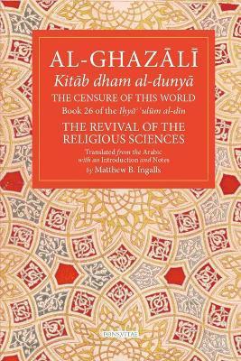 The Censure of This World: Book 26 of Ihya' 'Ulum Al-Din, the Revival of the Religious Sciences Volume 26 - Abu Hamid Muhammad Al-ghazali