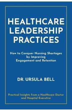Coperta cărții 'Healthcare Leadership Practices: How to Conquer Nursing Shortages by Improving Engagement and Retention - Ursula Bell'
