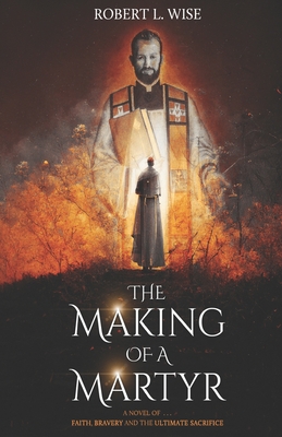 The Making of a Martyr: A Novel of ... Faith, Bravery and the Ultimate Sacrifice - Robert L. Wise