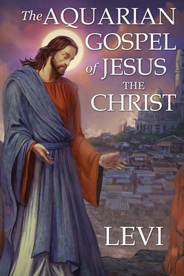 The Aquarian Gospel of Jesus the Christ by Levi: New Edition, single column formatting, larger and easier to read fonts, cream paper - Levi H. Dowling