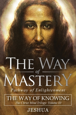The Way of Mastery, Pathway of Enlightenment: The Way of Knowing, The Christ Mind Trilogy Volume III - Jeshua Ben Joseph