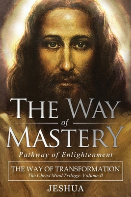 The Way of Mastery, Pathway of Enlightenment: The Way of Transformation: The Christ Mind Trilogy Vol II - Jeshua Ben Joseph