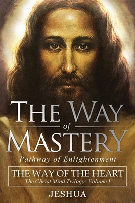 The Way of Mastery, Pathway of Enlightenment: The Way of the Heart: The Christ Mind Trilogy Vol I - Jeshua Ben Joseph