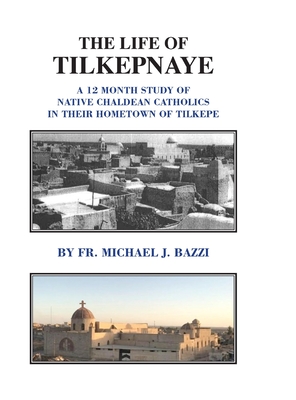 The Life of Tilkepnaye: A 12 Month Study of Native Chaldean Catholics in Their Hometown of Tilkepe - Michael J. Bazzi
