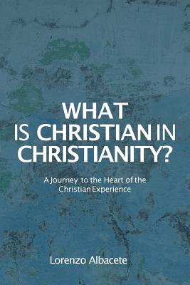 What is Christian in Christianity?: A Journey to the Heart of the Christian Experience - Lorenzo Albacete