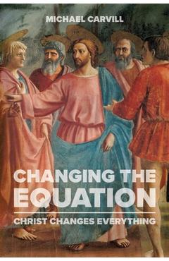 Coperta cărții 'Changing the Equation: Christ Changes Everything - Michael J. Carvill'