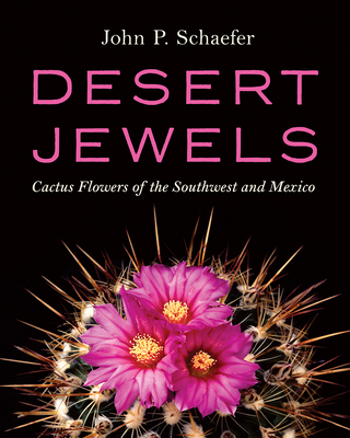 Desert Jewels: Cactus Flowers of the Southwest and Mexico - John P. Schaefer