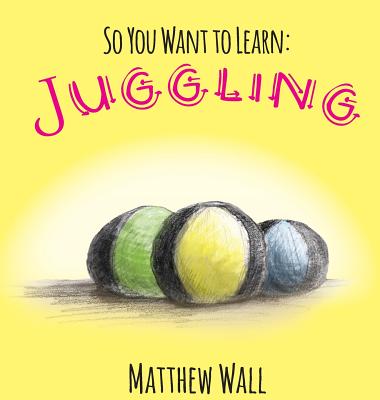 So You Want to Learn: Juggling - Matthew Wall