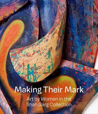 Making Their Mark: Art by Women in the Shah Garg Collection - Mark Godfrey