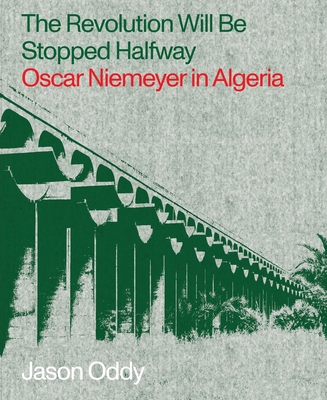 The Revolution Will Be Stopped Halfway: Oscar Niemeyer in Algeria - Jason Oddy