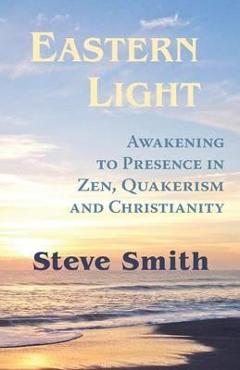 Coperta cărții 'Eastern Light, Awakening to Presence in Zen, Quakerism, and Christianity - Steve Smith'
