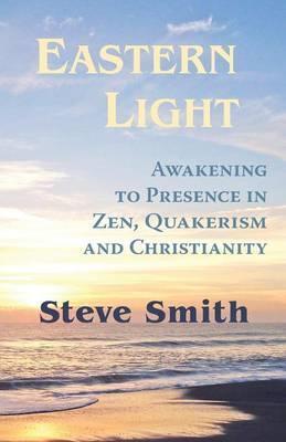 Eastern Light, Awakening to Presence in Zen, Quakerism, and Christianity - Steve Smith