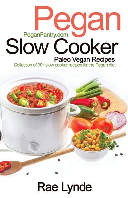 Pegan Slow Cooker Paleo Vegan Recipes: Collection of 30+Slow Cooker Recipes for the Pegan Diet - Rae Lynde