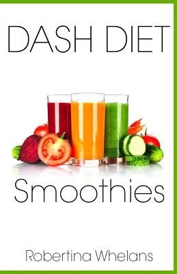 DASH Diet Smoothies: Delicious and Nutritious Smoothies for Great Health - Robertina Whelans
