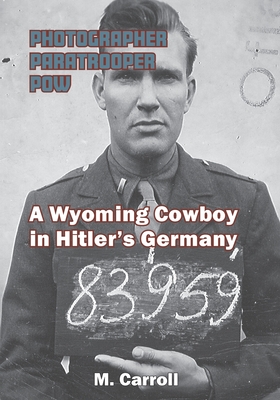 Photographer, Paratrooper, POW: A Wyoming Cowboy in Hitler's Germany - M. Carroll