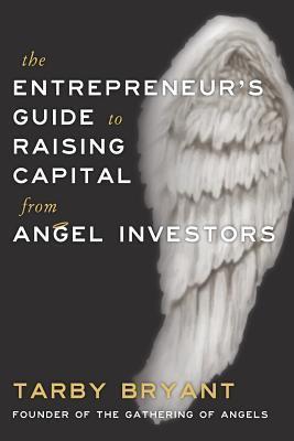 The Entrepreneur's Guide to Raising Capital From Angel Investors - Tarby Bryant