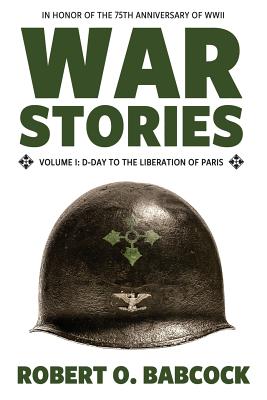 War Stories Volume I: D-Day to the Liberation of Paris - Robert O. Babcock