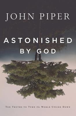 Astonished by God: Ten Truths to Turn the World Upside Down - John Piper