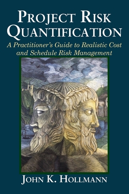 Project Risk Quantification: A Practitioner's Guide to Realistic Cost and Schedule Risk Management - John Hollmann