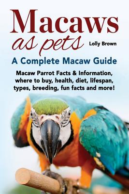 Macaws as Pets: Macaw Parrot Facts & Information, where to buy, health, diet, lifespan, types, breeding, fun facts and more! A Complet - Lolly Brown
