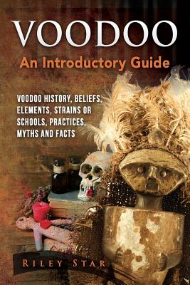 Voodoo: Voodoo History, Beliefs, Elements, Strains or Schools, Practices, Myths and Facts. An Introductory Guide - Riley Star