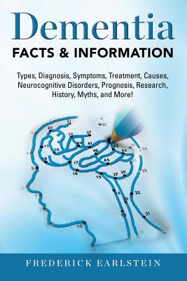 Dementia: Dementia Types, Diagnosis, Symptoms, Treatment, Causes, Neurocognitive Disorders, Prognosis, Research, History, Myths, - Frederick Earlstein