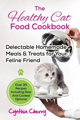 The Healthy Cat Food Cookbook: Delectable Homemade Meals & Treats for Your Feline Friend. Over 30 Recipes Including Raw And Cooked Options! - Cynthia Cherry