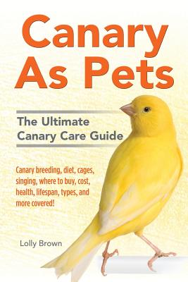 Canary As Pets: Canary breeding, diet, cages, singing, where to buy, cost, health, lifespan, types, and more covered! The Ultimate Can - Lolly Brown