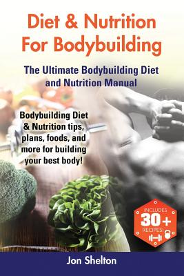 Diet & Nutrition For Bodybuilding: Bodybuilding Diet & Nutrition tips, plans, foods, and more for building your best body! The Ultimate Bodybuilding D - Jon Shelton