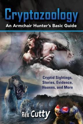 Cryptozoology: Cryptid Sightings, Stories, Evidence, Hoaxes, and More. An Armchair Hunter's Basic Guide - Rex Cutty