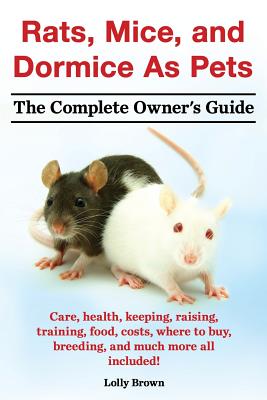 Rats, Mice, and Dormice as Pets. Care, Health, Keeping, Raising, Training, Food, Costs, Where to Buy, Breeding, and Much More All Included! the Comple - Lolly Brown
