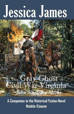 The Gray Ghost of Civil War Virginia: John Singleton Mosby: A Companion to Jessica James' Historical Fiction Novel NOBLE CAUSE - Jessica James