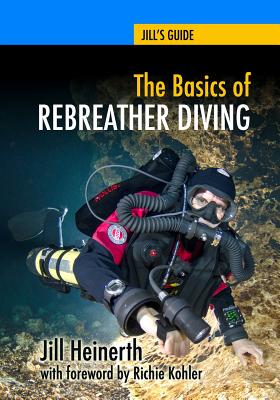 The Basics of Rebreather Diving: Beyond SCUBA to Explore the Underwater World - Richie Kohler
