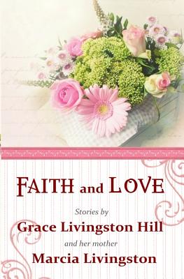 Faith and Love: Stories by Grace Livingston Hill and her mother Marcia Livingston - Marcia Livingston