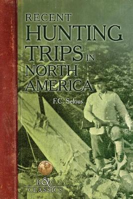 Recent Hunting Trips in North America - Frederick C. Selous