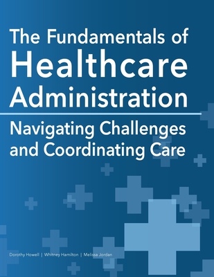 The Fundamentals of Healthcare Administration: Navigating Challenges and Coordinating Care - Dorothy Howell