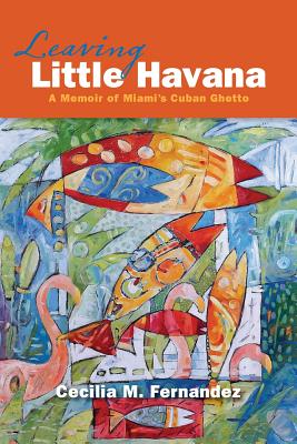 Leaving Little Havana: A Memoir of Miami's Cuban Ghetto - Cecilia M. Fernandez